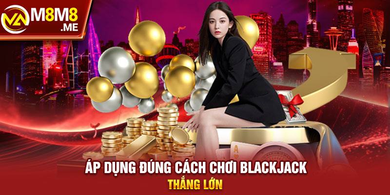 Áp dụng đúng cách chơi Blackjack thắng lớn