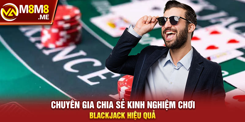 Chuyên gia chia sẻ kinh nghiệm chơi Blackjack hiệu quả