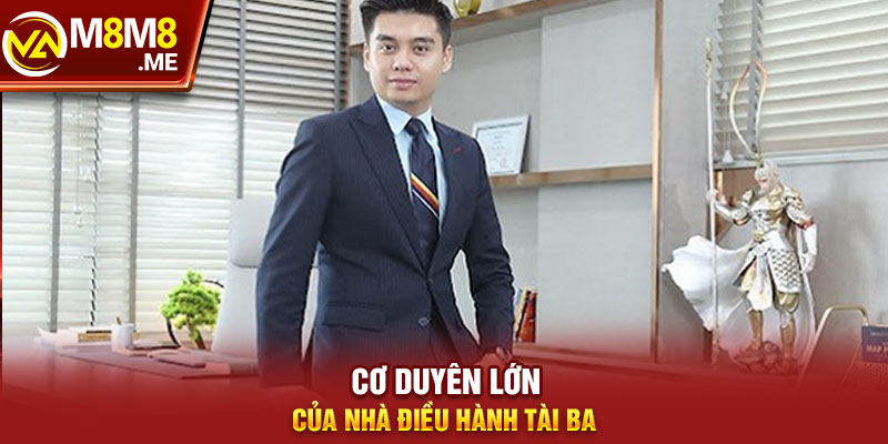 Cơ duyên lớn của nhà điều hành tài ba