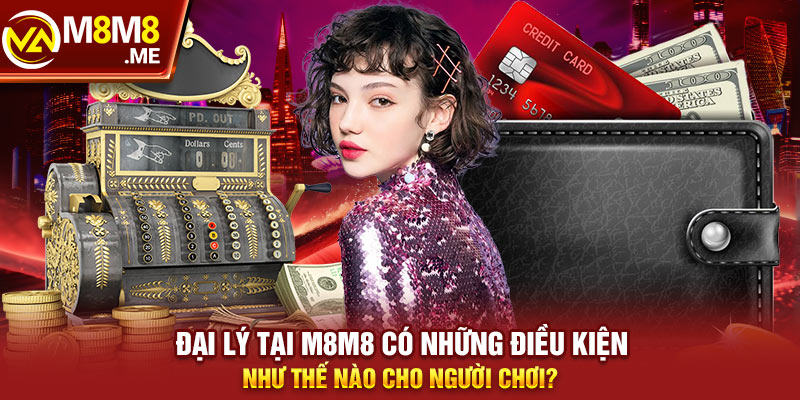 Đại lý tại M8M8 có những điều kiện như thế nào cho người chơi?